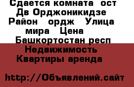 Сдается комната, ост. Дв.Орджоникидзе › Район ­ ордж › Улица ­ мира › Цена ­ 1 - Башкортостан респ. Недвижимость » Квартиры аренда   